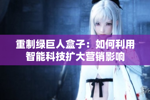 重制绿巨人盒子：如何利用智能科技扩大营销影响