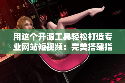 用这个开源工具轻松打造专业网站短视频：完美搭建指南