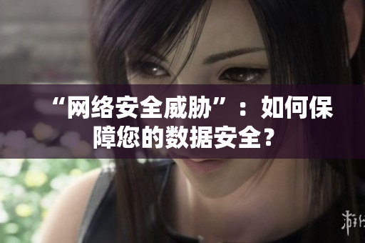 “网络安全威胁”：如何保障您的数据安全？