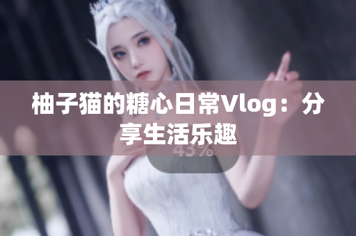 柚子猫的糖心日常Vlog：分享生活乐趣