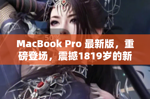 MacBook Pro 最新版，重磅登场，震撼1819岁的新一代！