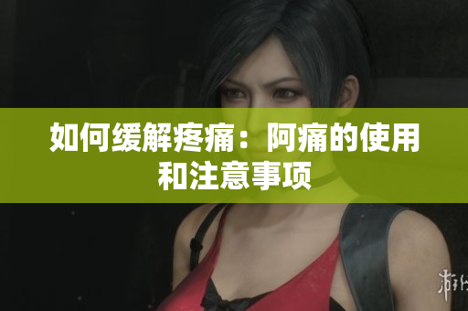 如何缓解疼痛：阿痛的使用和注意事项