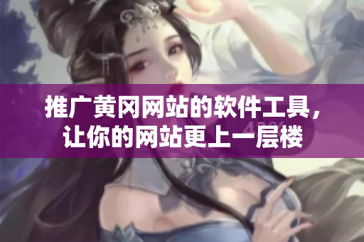 推广黄冈网站的软件工具，让你的网站更上一层楼