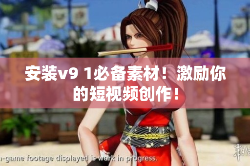 安装v9 1必备素材！激励你的短视频创作！