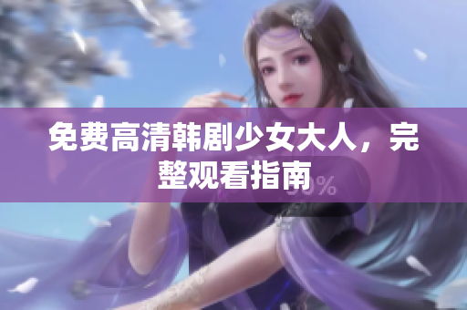 免费高清韩剧少女大人，完整观看指南