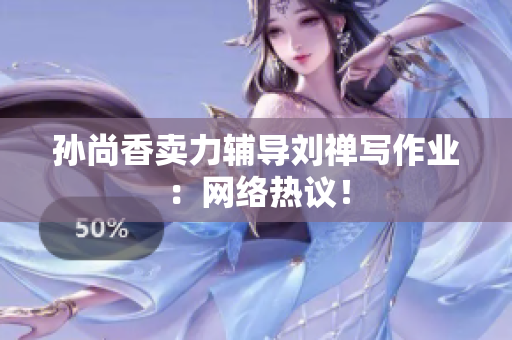 孙尚香卖力辅导刘禅写作业：网络热议！