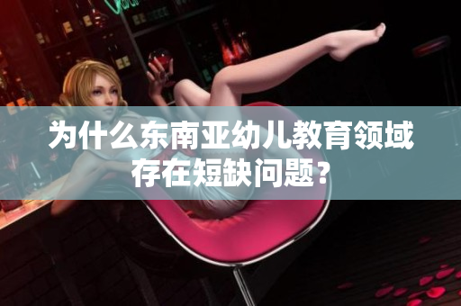 为什么东南亚幼儿教育领域存在短缺问题？