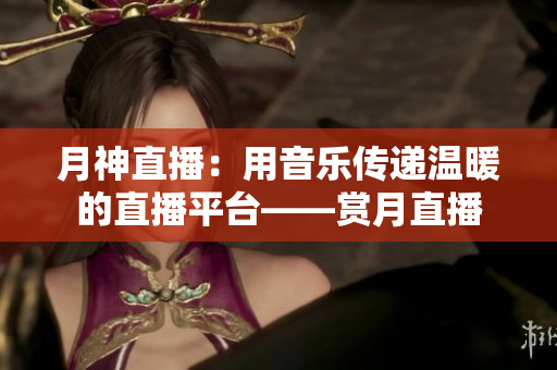 月神直播：用音乐传递温暖的直播平台——赏月直播