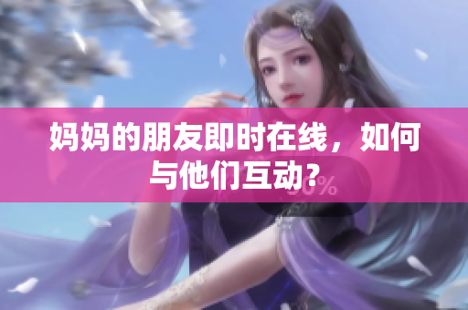 妈妈的朋友即时在线，如何与他们互动？