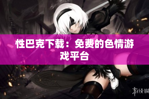 性巴克下载：免费的色情游戏平台