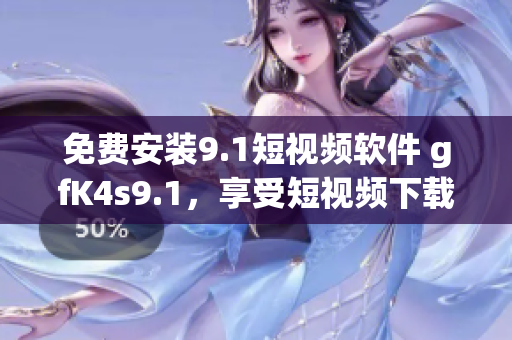 免费安装9.1短视频软件 gfK4s9.1，享受短视频下载的乐趣