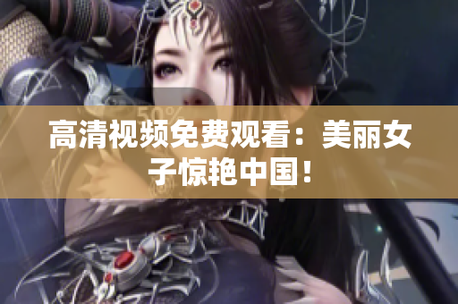 高清视频免费观看：美丽女子惊艳中国！