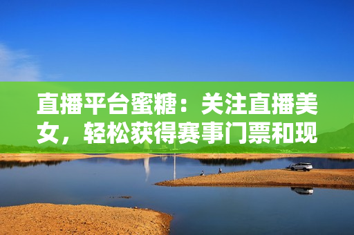 直播平台蜜糖：关注直播美女，轻松获得赛事门票和现金奖励