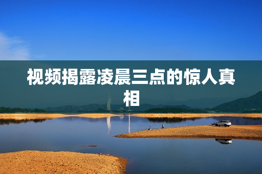 视频揭露凌晨三点的惊人真相