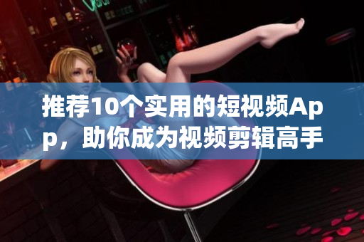 推荐10个实用的短视频App，助你成为视频剪辑高手