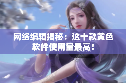 网络编辑揭秘：这十款黄色软件使用量最高！