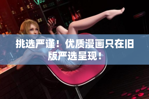 挑选严谨！优质漫画只在旧版严选呈现！