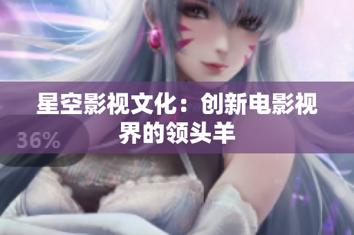 星空影视文化：创新电影视界的领头羊