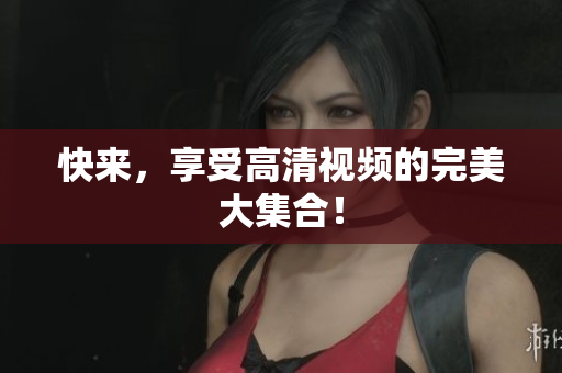 快来，享受高清视频的完美大集合！