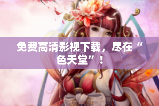 免费高清影视下载，尽在“色天堂”！