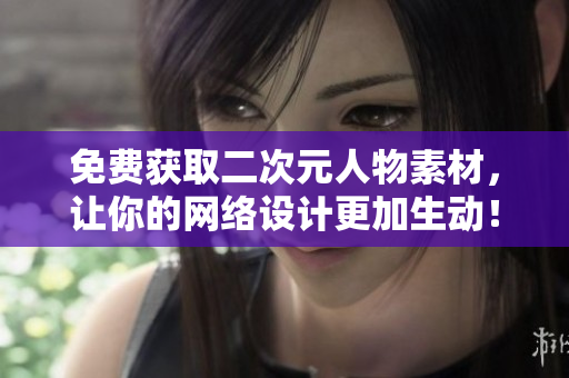 免费获取二次元人物素材，让你的网络设计更加生动！