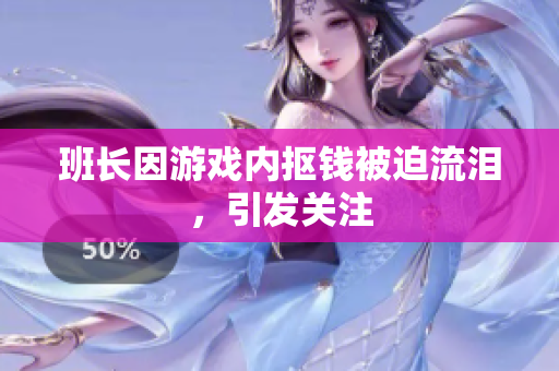 班长因游戏内抠钱被迫流泪，引发关注