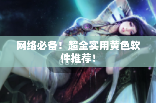 网络必备！超全实用黄色软件推荐！