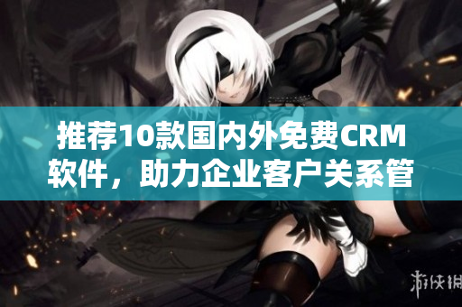 推荐10款国内外免费CRM软件，助力企业客户关系管理