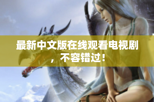 最新中文版在线观看电视剧，不容错过！