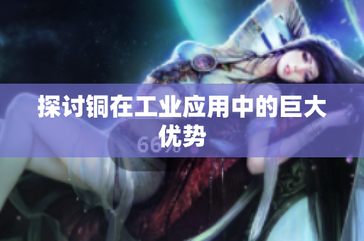 探讨铜在工业应用中的巨大优势
