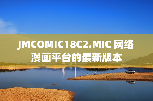 JMCOMIC18C2.MIC 网络漫画平台的最新版本