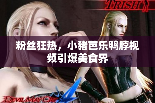 粉丝狂热，小猪芭乐鸭脖视频引爆美食界