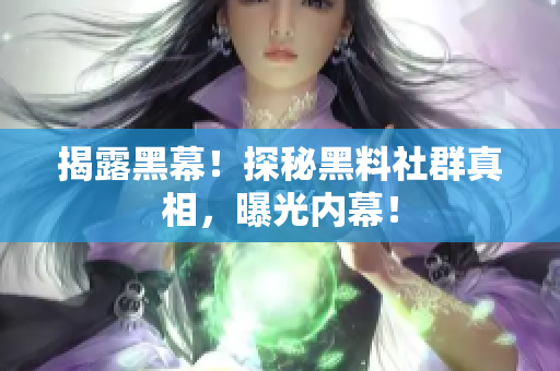 揭露黑幕！探秘黑料社群真相，曝光内幕！