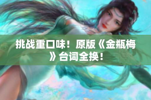 挑战重口味！原版《金瓶梅》台词全换！
