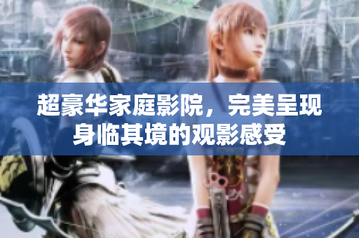 超豪华家庭影院，完美呈现身临其境的观影感受