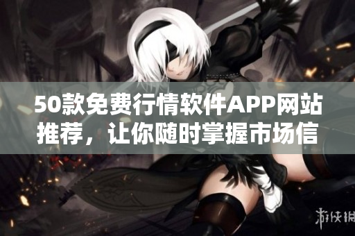 50款免费行情软件APP网站推荐，让你随时掌握市场信息