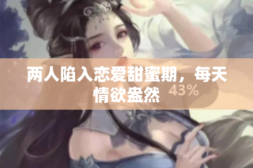 两人陷入恋爱甜蜜期，每天情欲盎然