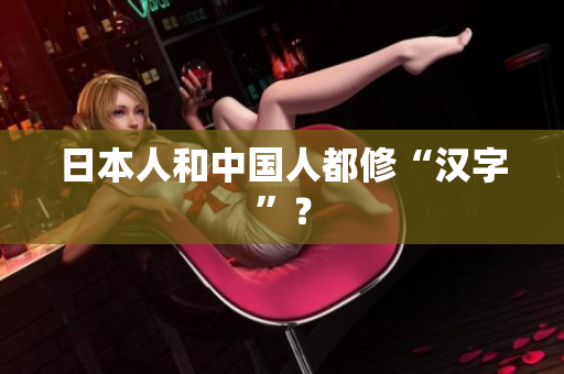 日本人和中国人都修“汉字”？