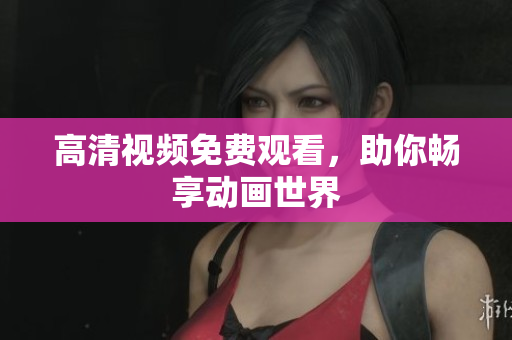高清视频免费观看，助你畅享动画世界