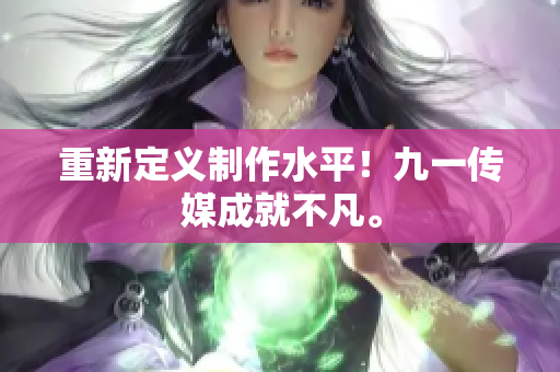 重新定义制作水平！九一传媒成就不凡。
