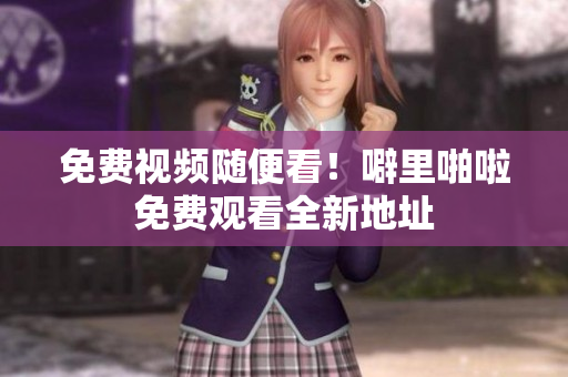 免费视频随便看！噼里啪啦免费观看全新地址