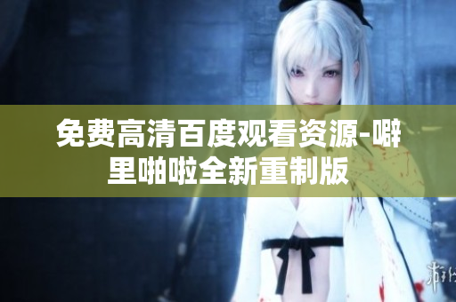免费高清百度观看资源-噼里啪啦全新重制版