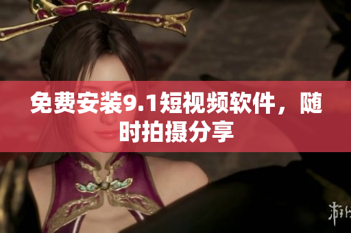 免费安装9.1短视频软件，随时拍摄分享