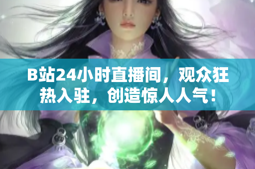B站24小时直播间，观众狂热入驻，创造惊人人气！