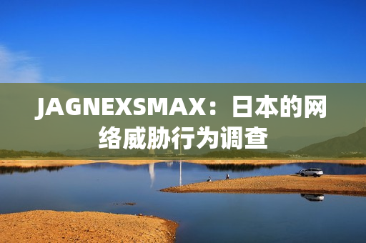 JAGNEXSMAX：日本的网络威胁行为调查