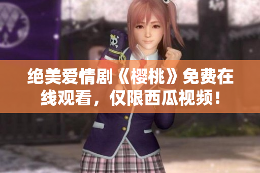 绝美爱情剧《樱桃》免费在线观看，仅限西瓜视频！