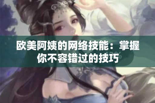 欧美阿姨的网络技能：掌握你不容错过的技巧