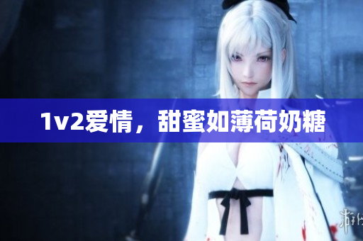 1v2爱情，甜蜜如薄荷奶糖