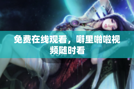 免费在线观看，噼里啪啦视频随时看