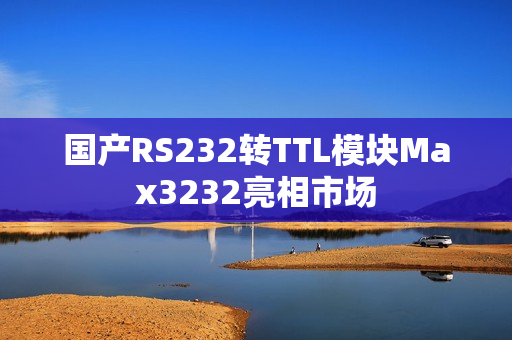 国产RS232转TTL模块Max3232亮相市场